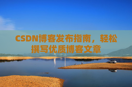CSDN博客发布指南，轻松撰写优质博客文章